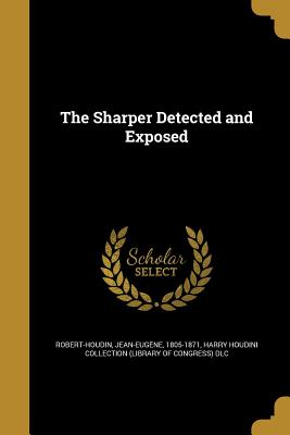 The Sharper Detected and Exposed - Robert-Houdin, Jean-Eugene 1805-1871 (Creator), and Harry Houdini Collection (Library of Con (Creator)