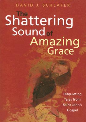 The Shattering Sound of Amazing Grace: Disquieting Tales from Saint John's Gospel - Schlafer, David J, Reverend