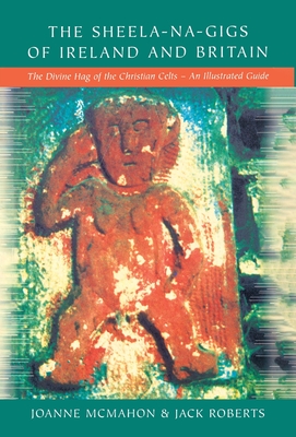 The Sheela-na-Gigs of Ireland and Britain: The Divine Hag of the Christian Celts - An Illustrated Guide - McMahon, Joanne, and Roberts, Jack