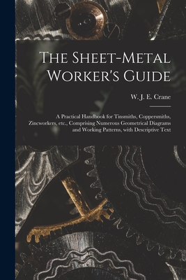 The Sheet-metal Worker's Guide: a Practical Handbook for Tinsmiths, Coppersmiths, Zincworkers, Etc., Comprising Numerous Geometrical Diagrams and Working Patterns, With Descriptive Text - Crane, W J E (W J Eden) (Creator)