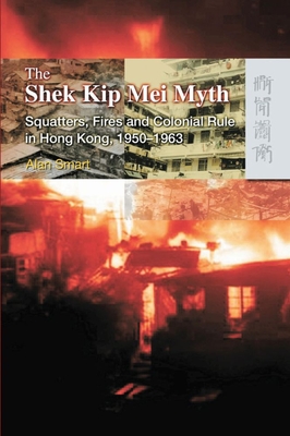 The Shek Kip Mei Myth - Squatters, Fires, and Colonial Rule in Hong Kong, 1950-1963 - Smart, Alan