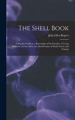 The Shell Book: A Popular Guide to a Knowledge of the Families of Living Mollusks, and an Aid to the Identification of Shells Native and Foreign - Rogers, Julia Ellen