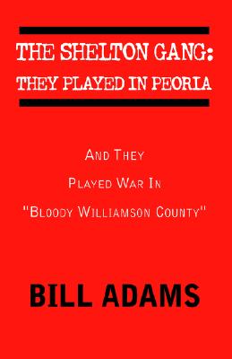 The Shelton Gang: They Played in Peoria: And They Played War In ''Bloody Williamson County'' - Adams, Bill