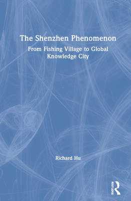 The Shenzhen Phenomenon: From Fishing Village to Global Knowledge City - Hu, Richard