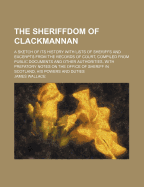 The Sheriffdom of Clackmannan: A Sketch of Its History with Lists of Sheriffs and Excerpts from the Records of Court, Compiled from Public Documents and Other Authorities, with Prefatory Notes on the Office of Sheriff in Scotland, His Powers and Duties