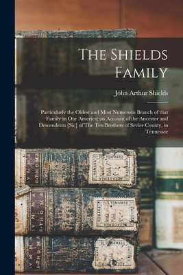 The Shields Family: Particularly the Oldest and Most Numerous Branch of That Family in Our America; an Account of the Ancestor and Descendents [sic] of The Ten Brothers of Sevier County, in Tennessee - Shields, John Arthur