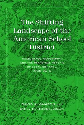 The Shifting Landscape of the American School District: Race, Class, Geography, and the Perpetual Reform of Local Control, 1935-2015 - Gamson, David (Editor), and Hodge, Emily (Editor)