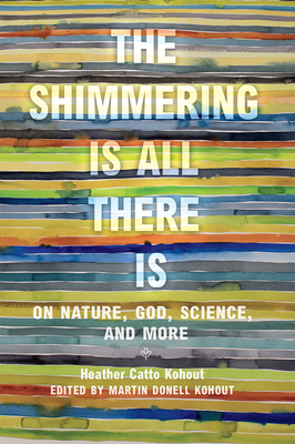 The Shimmering Is All There Is: On Nature, God, Science, and More - Kohout, Heather Catto, and Kohout, Martin Donell (Editor), and Beeman, Cynthia J (Foreword by)