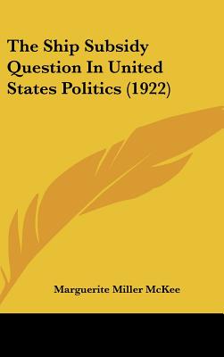 The Ship Subsidy Question In United States Politics (1922) - McKee, Marguerite Miller