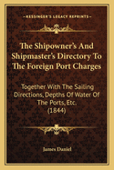 The Shipowner's and Shipmaster's Directory to the Foreign Port Charges: Together with the Sailing Directions, Depths of Water of the Ports, Etc. (1844)