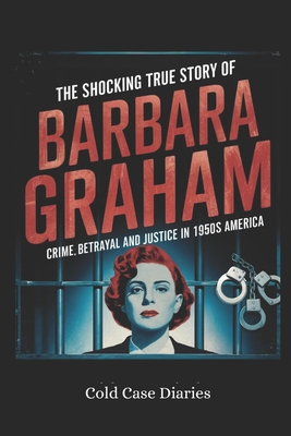 The Shocking True Story of Barbara Graham: Crime, Betrayal and Justice in 1950s America - Diaries, Cold Case