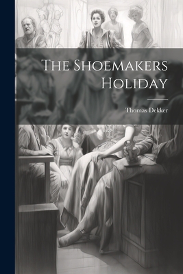 The Shoemakers Holiday - Dekker, Thomas