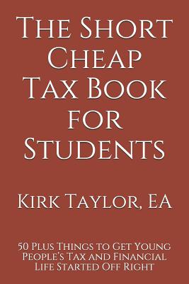 The Short Cheap Tax Book for Students: 50 Plus Things to Get Young People's Tax and Financial Life Started Off Right - Taylor, Kirk