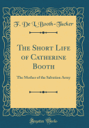 The Short Life of Catherine Booth: The Mother of the Salvation Army (Classic Reprint)