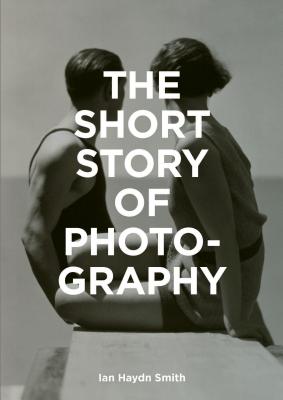 The Short Story of Photography: A Pocket Guide to Key Genres, Works, Themes & Techniques - Fletcher, Mark (Consultant editor), and Haydn Smith, Ian