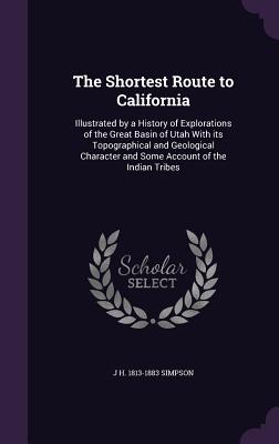 The Shortest Route to California: Illustrated by a History of Explorations of the Great Basin of Utah With its Topographical and Geological Character and Some Account of the Indian Tribes - Simpson, J H 1813-1883