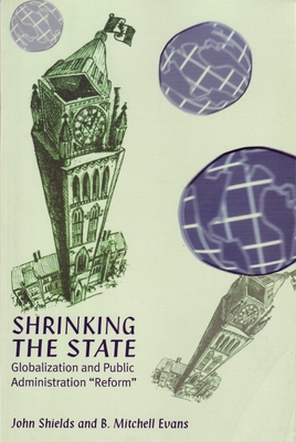 The Shrinking State: Globalization and Public Administration ""Reform"" - Shields, John, Professor, and Evans, Mitchell