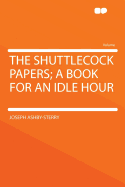 The Shuttlecock Papers; A Book for an Idle Hour