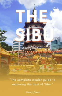 The Sibu Travel Guide Book: "The complete insider guide to exploring the best of Sibu" - Davis, Mercy