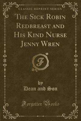 The Sick Robin Redbreast and His Kind Nurse Jenny Wren (Classic Reprint) - Son, Dean And