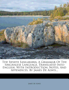 The Sidath Sangarawa, a Grammar of the Singhalese Language, Translated Into English, with Introduction, Notes, and Appendices, by James de Alwis