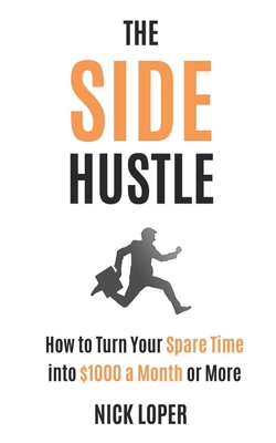 The Side Hustle: How to Turn Your Spare Time into $1000 a Month or More - Loper, Nick