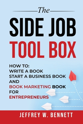 The Side Job Toolbox - How to: Write a Book, Start a Business Book and Book Marketing Book for Entrepreneurs - Bennett, Jeffrey W