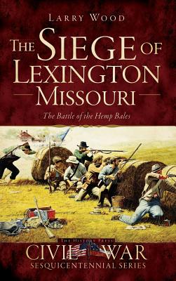 The Siege of Lexington, Missouri: The Battle of the Hemp Bales - Wood, Larry