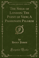 The Siege of London; The Point of View; A Passionate Pilgrim (Classic Reprint)