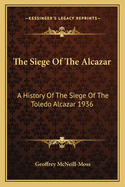 The Siege of the Alcazar: A History of the Siege of the Toledo Alcazar 1936