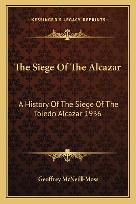 The Siege of the Alcazar: A History of the Siege of the Toledo Alcazar 1936 - McNeill-Moss, Geoffrey