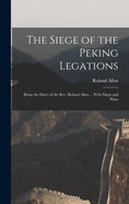 The Siege of the Peking Legations: Being the Diary of the Rev. Roland Allen ... With Maps and Plans