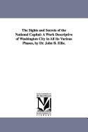 The Sights and Secrets of the National Capital: A Work Descriptive of Washington City in All Its Various Phases