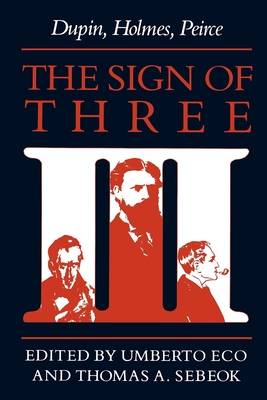 The Sign of Three: Dupin, Holmes, Peirce - Eco, Umberto (Editor), and Sebeok, Thomas A (Editor)