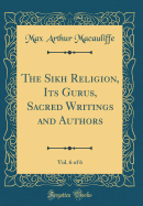 The Sikh Religion, Its Gurus, Sacred Writings and Authors, Vol. 6 of 6 (Classic Reprint)