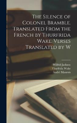 The Silence of Colonel Bramble. Translated From the French by Thurfrida Wake. Verses Translated by W - Maurois, Andr, and Wake, Thurfrida, and Jackson, Wilfrid