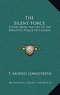 The Silent Force: Scenes From The Life Of The Mounted Police Of Canada - Longstreth, T Morris