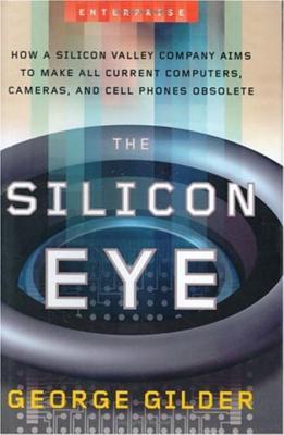 The Silicon Eye: How a Silicon Valley Company Aims to Make All Current Computers, Cameras, and Cell Phones Obsolete - Gilder, George