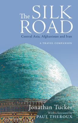 The Silk Road: Central Asia, Afghanistan and Iran: A Travel Companion - Tucker, Jonathan, and Theroux, Paul (Introduction by)