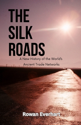 The Silk Roads: A New History of the World's Ancient Trade Networks - Everhart, Rowan