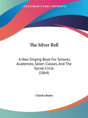 The Silver Bell: A New Singing Book For Schools, Academies, Select Classes, And The Social Circle (1864) - Butler, Charles