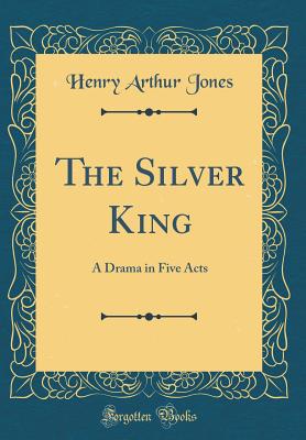 The Silver King: A Drama in Five Acts (Classic Reprint) - Jones, Henry Arthur