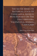 The Silver Mines Of Batopilas, State Of Chihuahua, Mexico, With Reports On The Descubridora, Valenzuela, Animas, Camuchin