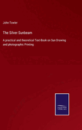 The Silver Sunbeam: A practical and theoretical Text-Book on Sun Drawing and photographic Printing