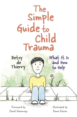 The Simple Guide to Child Trauma: What It Is and How to Help - De Thierry, Betsy, and Shemmings, David (Foreword by)