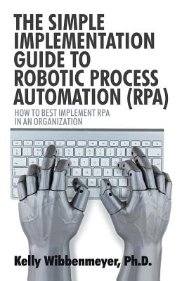 The Simple Implementation Guide to Robotic Process Automation (Rpa): How to Best Implement Rpa in an Organization - Wibbenmeyer, Kelly