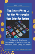 The Simple iPhone 12 Pro Max Photography User Guide for Seniors: Your Guide for Smartphone Photography for Taking Pictures like a Pro Even for the Elderly and Retired