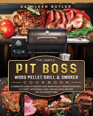 The Simple Pit Boss Wood Pellet Grill and Smoker Cookbook: A Complete Guide to Master your Wood Pellet Smoker and Grill. 500 Tasty, Affordable, Easy, and Delicious Recipes for the Perfect BBQ - Butler, Kathleen