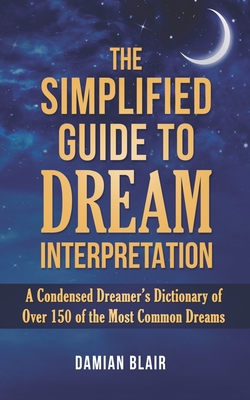 The Simplified Guide To Dream Interpretation: A Condensed Dreamer's Dictionary of Over 150 of the Most Common Dreams - Blair, Damian