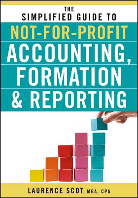 The Simplified Guide to Not-for-Profit Accounting, Formation, and Reporting - Scot, Laurence